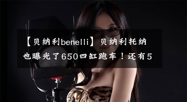 【貝納利benelli】貝納利托納也曝光了650四缸跑車！還有550街的車。