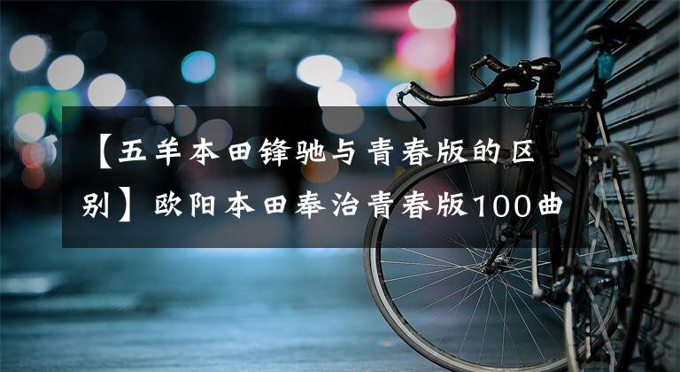 【五羊本田鋒馳與青春版的區(qū)別】歐陽本田奉治青春版100曲梁0.5萬韓元