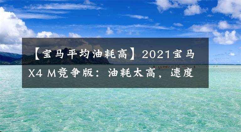 【寶馬平均油耗高】2021寶馬X4 M競爭版：油耗太高，速度比對手慢的尷尬。