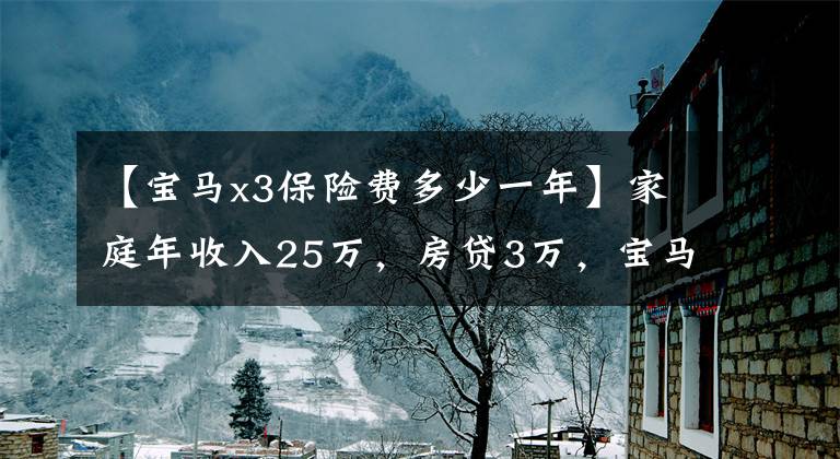 【寶馬x3保險(xiǎn)費(fèi)多少一年】家庭年收入25萬，房貸3萬，寶馬X3購(gòu)買壓力超乎想象。