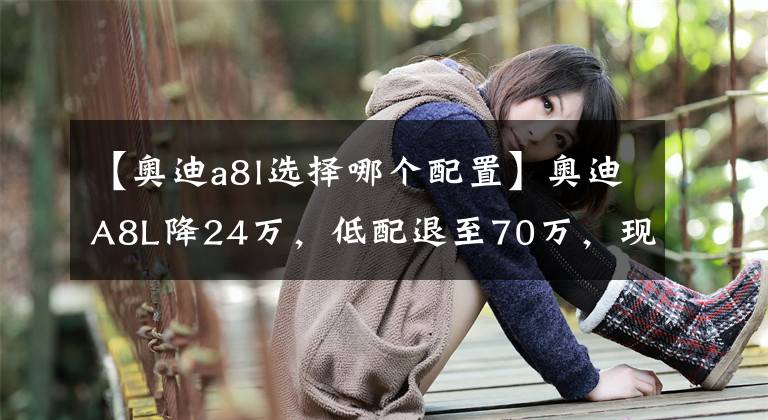 【奧迪a8l選擇哪個(gè)配置】奧迪A8L降24萬(wàn)，低配退至70萬(wàn)，現(xiàn)在入手值嗎？