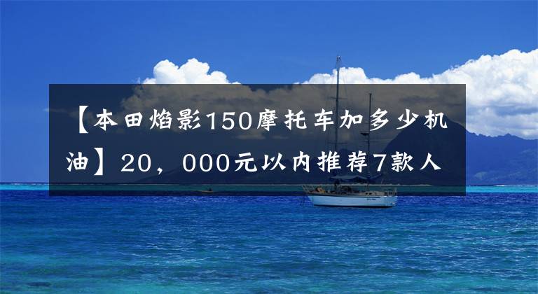 【本田焰影150摩托車加多少機(jī)油】20，000元以內(nèi)推薦7款人氣太子摩托車