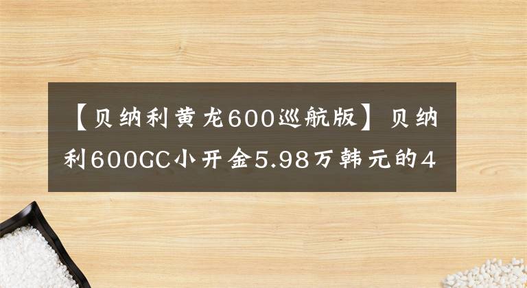 【貝納利黃龍600巡航版】貝納利600GC小開金5.98萬韓元的4缸休團為什么淪落為小眾