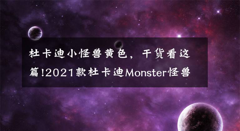 杜卡迪小怪獸黃色，干貨看這篇!2021款杜卡迪Monster怪獸詳解，性能及人機工程升級，騎行更舒服