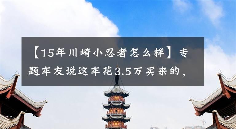 【15年川崎小忍者怎么樣】專題車(chē)友說(shuō)這車(chē)花3.5萬(wàn)買(mǎi)來(lái)的，感覺(jué)不對(duì)勁啊，該不該和他聊聊？