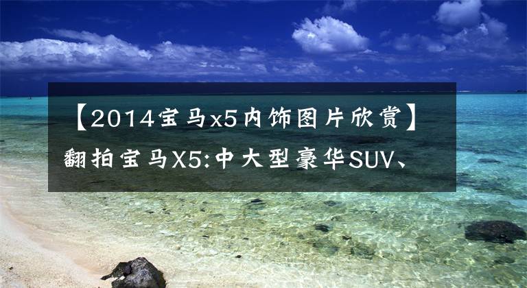 【2014寶馬x5內(nèi)飾圖片欣賞】翻拍寶馬X5:中大型豪華SUV、室內(nèi)豪華、2.0T動力裝備。