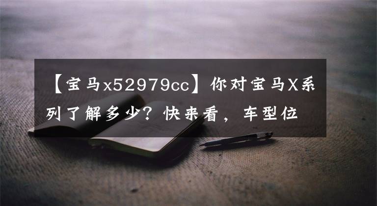 【寶馬x52979cc】你對寶馬X系列了解多少？快來看，車型位移價格一目了然！