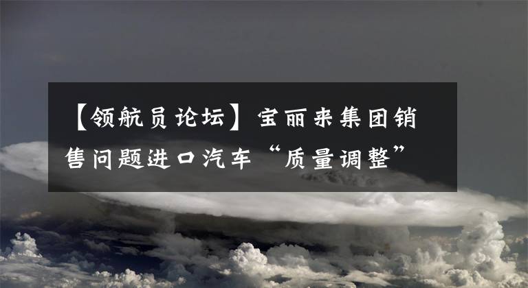 【領(lǐng)航員論壇】寶麗來集團銷售問題進口汽車“質(zhì)量調(diào)整”是對消費者的搪塞。