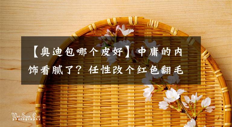 【奧迪包哪個皮好】中庸的內(nèi)飾看膩了？任性改個紅色翻毛皮，逼格再次提升，多圖慎入