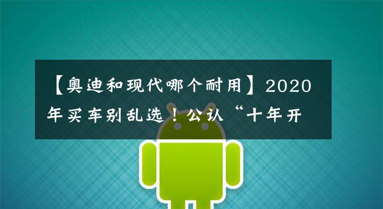 【奧迪和現(xiàn)代哪個耐用】2020年買車別亂選！公認(rèn)“十年開不壞”的八大品牌，豐田現(xiàn)代上榜