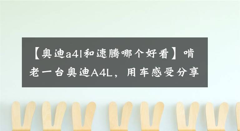 【奧迪a4l和速騰哪個好看】啃老一臺奧迪A4L，用車感受分享，高速行駛驚喜連連