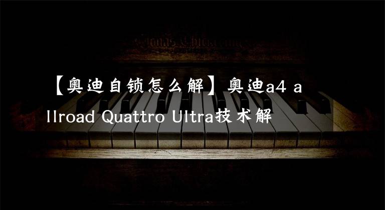 【奧迪自鎖怎么解】奧迪a4 allroad Quattro Ultra技術(shù)解析