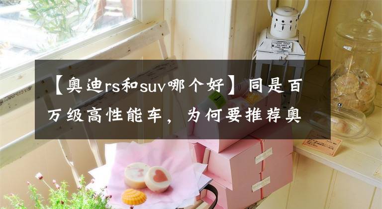 【奧迪rs和suv哪個(gè)好】同是百萬(wàn)級(jí)高性能車(chē)，為何要推薦奧迪RS4而不是寶馬M3？