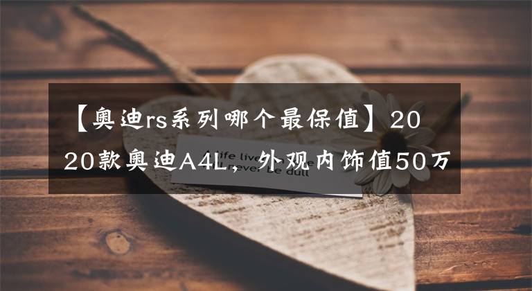 【奧迪rs系列哪個(gè)最保值】2020款?yuàn)W迪A4L，外觀內(nèi)飾值50萬，三年保值率為55.9%，換車不用愁