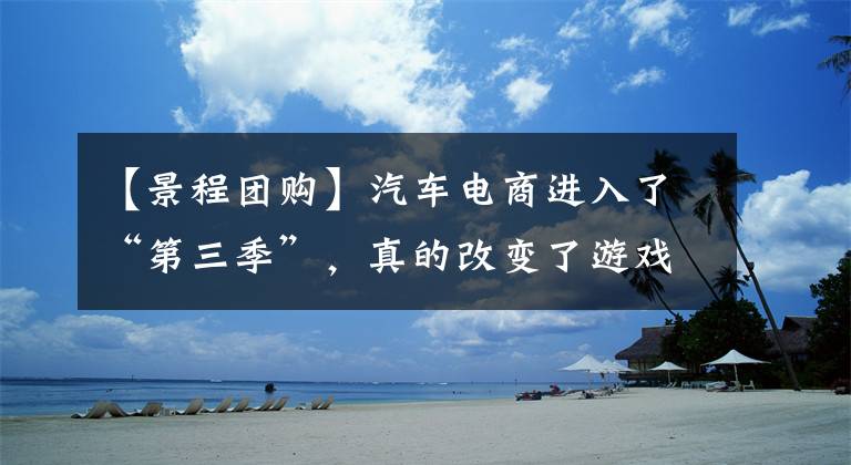 【景程團購】汽車電商進入了“第三季”，真的改變了游戲規(guī)則嗎？