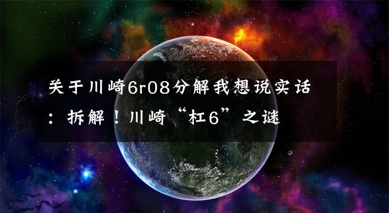 關(guān)于川崎6r08分解我想說實(shí)話：拆解！川崎“杠6”之謎