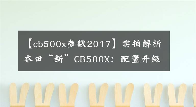 【cb500x參數(shù)2017】實(shí)拍解析本田“新”CB500X：配置升級(jí)，續(xù)航500km，但親和力不高