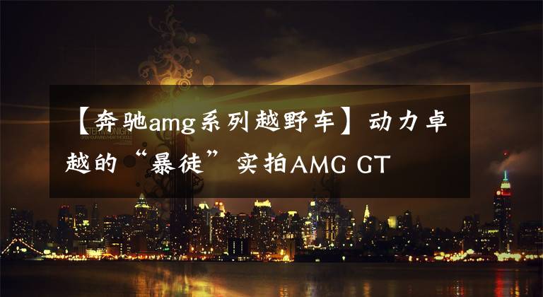 【奔馳amg系列越野車】動(dòng)力卓越的“暴徒”實(shí)拍AMG GT