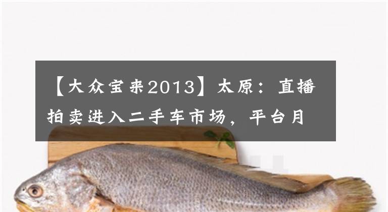 【大眾寶來2013】太原：直播拍賣進(jìn)入二手車市場，平臺月成交量接近100臺