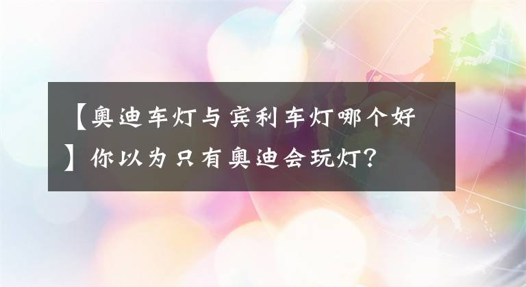 【奧迪車燈與賓利車燈哪個好】你以為只有奧迪會玩燈？