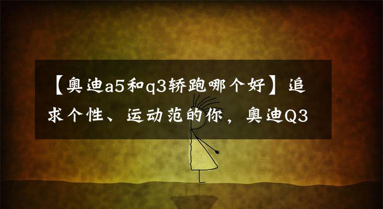 【奧迪a5和q3轎跑哪個好】追求個性、運動范的你，奧迪Q3轎跑版是你的菜嗎？