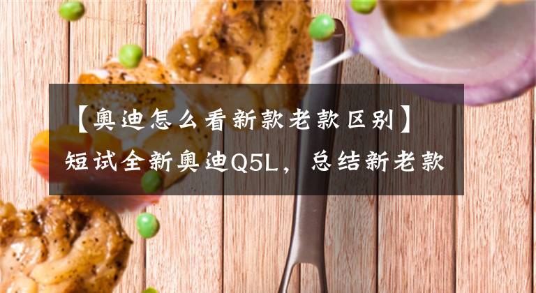 【奧迪怎么看新款老款區(qū)別】短試全新奧迪Q5L，總結(jié)新老款車型差別