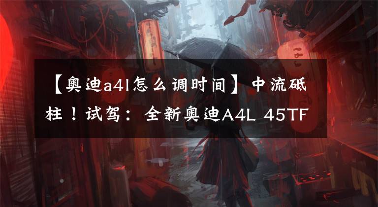 【奧迪a4l怎么調(diào)時間】中流砥柱！試駕：全新奧迪A4L 45TFSI