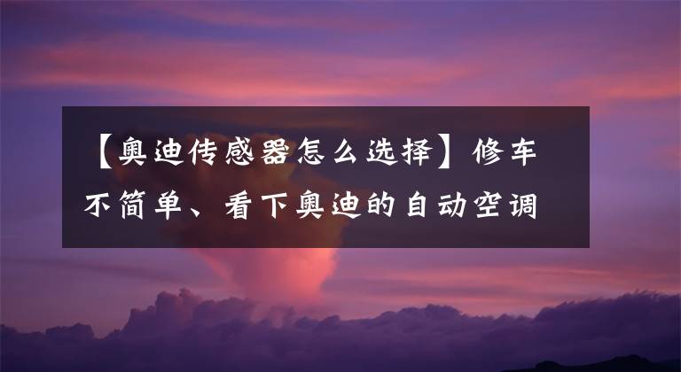 【奧迪傳感器怎么選擇】修車不簡單、看下奧迪的自動空調有多少傳感器、如何控制？