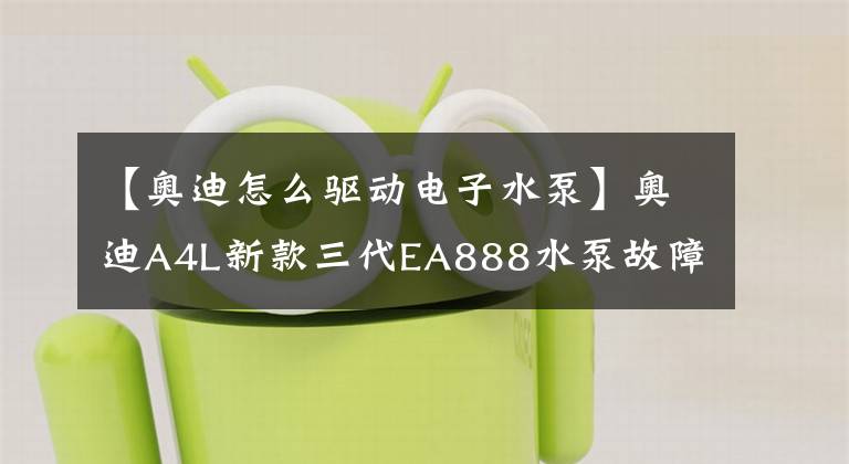 【奧迪怎么驅動電子水泵】奧迪A4L新款三代EA888水泵故障維修心得