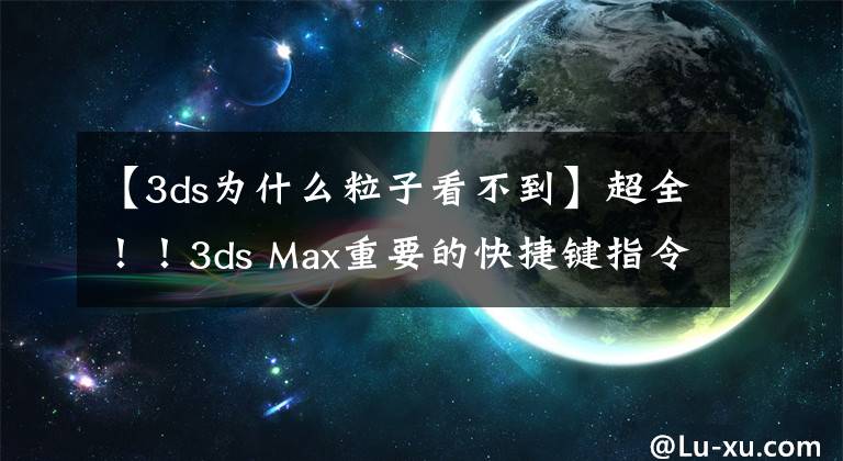 【3ds為什么粒子看不到】超全！！3ds Max重要的快捷鍵指令都在這里！畫圖速度提高一倍