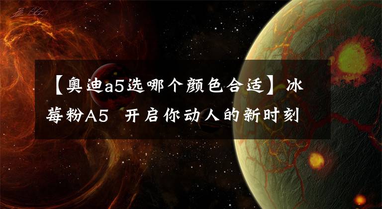 【奧迪a5選哪個(gè)顏色合適】冰莓粉A5 開啟你動(dòng)人的新時(shí)刻