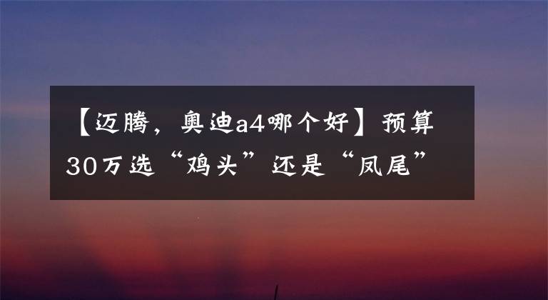 【邁騰，奧迪a4哪個好】預(yù)算30萬選“雞頭”還是“鳳尾”？對比A4L、邁騰答案一目了然