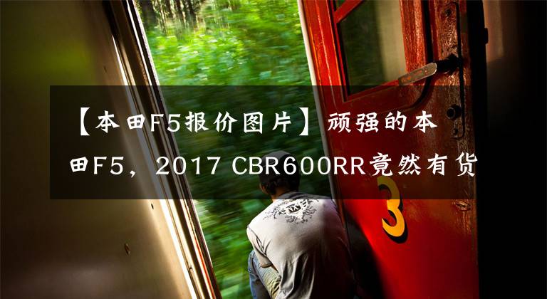 【本田F5報價圖片】頑強的本田F5，2017 CBR600RR竟然有貨。