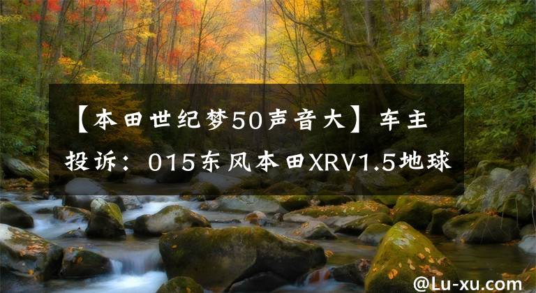 【本田世紀夢50聲音大】車主投訴：015東風本田XRV1.5地球夢車型，發(fā)動機啟動異常。