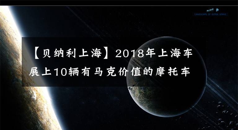 【貝納利上?！?018年上海車展上10輛有馬克價(jià)值的摩托車