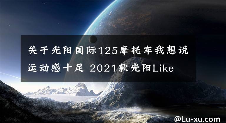 關(guān)于光陽國際125摩托車我想說運(yùn)動感十足 2021款光陽Like 125歐洲即將上市