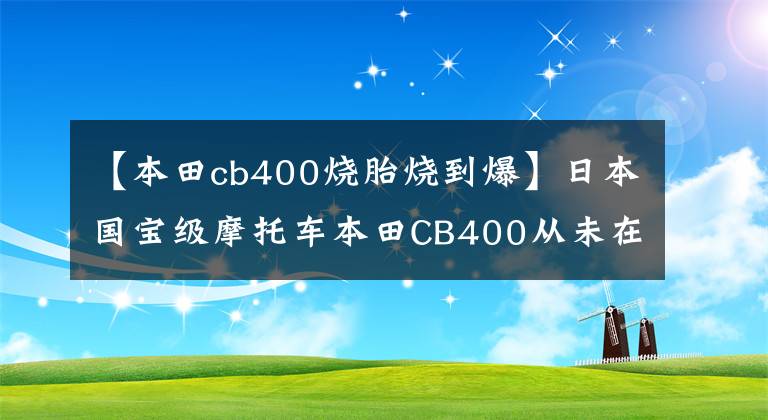 【本田cb400燒胎燒到爆】日本國寶級摩托車本田CB400從未在國內(nèi)上市，但一直有神話。