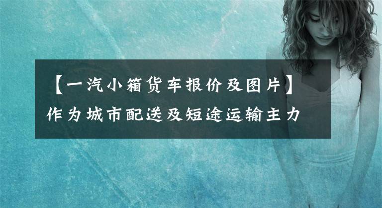 【一汽小箱貨車報(bào)價(jià)及圖片】作為城市配送及短途運(yùn)輸主力車型的這5個(gè)國(guó)家的54.2米輕卡不到9萬(wàn)韓元。