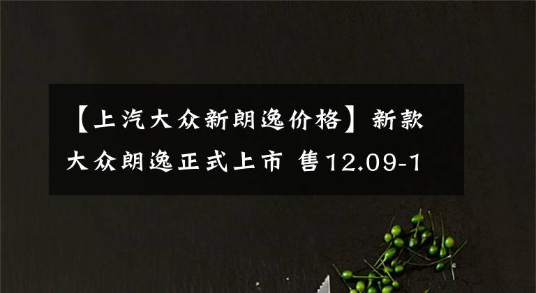 【上汽大眾新朗逸價(jià)格】新款大眾朗逸正式上市 售12.09-15.09萬(wàn)元