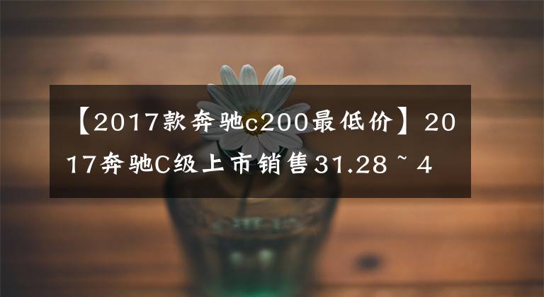 【2017款奔馳c200最低價(jià)】2017奔馳C級(jí)上市銷售31.28 ~ 48.9萬(wàn)韓元