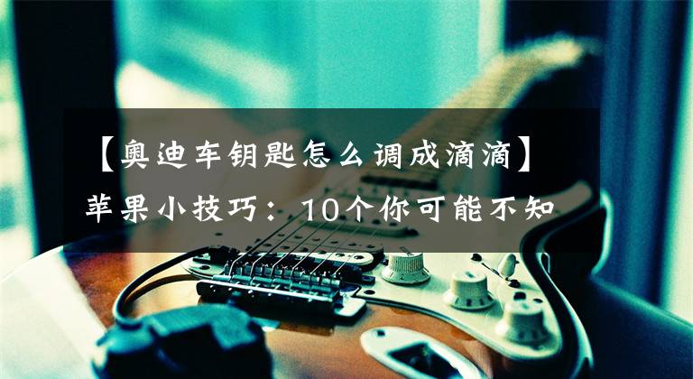 【奧迪車鑰匙怎么調成滴滴】蘋果小技巧：10個你可能不知道的AirPods使用小技巧