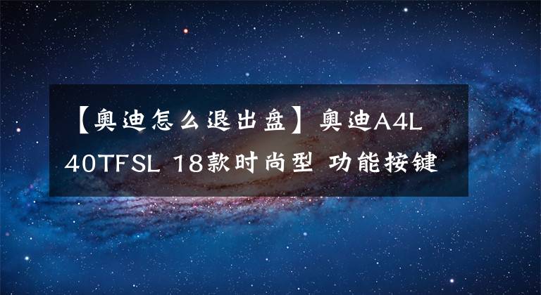 【奧迪怎么退出盤】奧迪A4L 40TFSL 18款時尚型 功能按鍵說明（有用干貨）