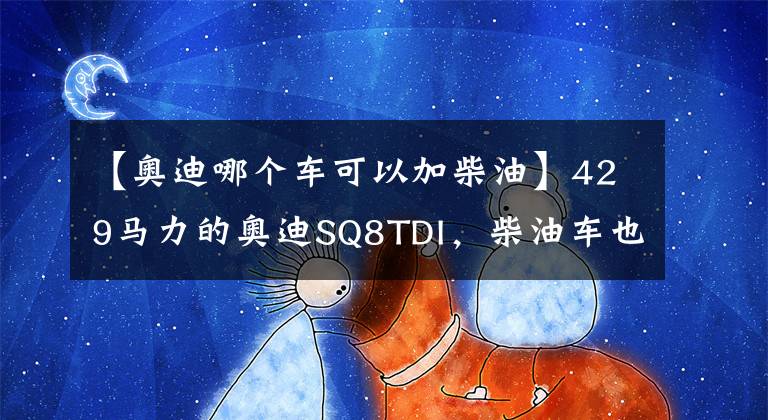 【奧迪哪個車可以加柴油】429馬力的奧迪SQ8TDI，柴油車也能跑得快，能否贏得市場？