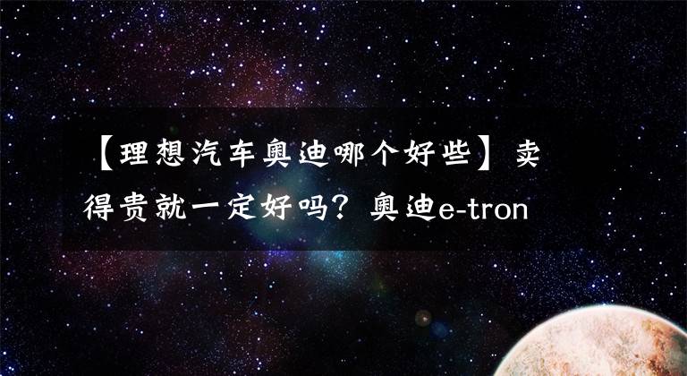 【理想汽車奧迪哪個(gè)好些】賣得貴就一定好嗎？奧迪e-tron對(duì)比理想ONE，差距遠(yuǎn)比想象中的大