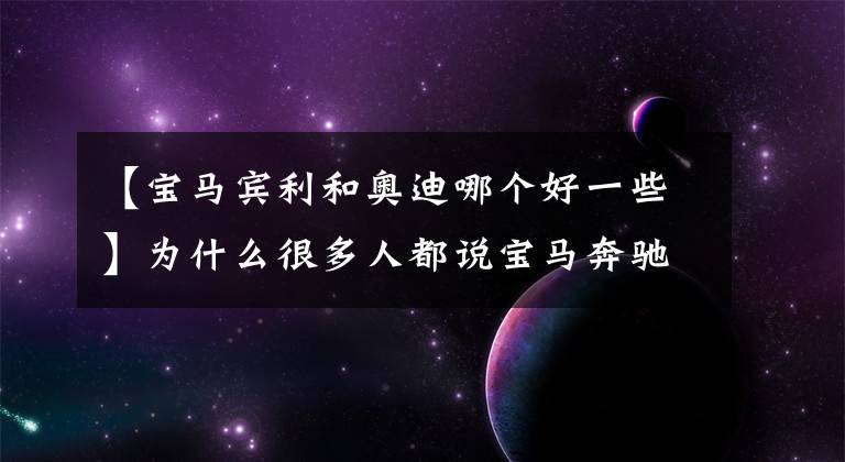 【寶馬賓利和奧迪哪個好一些】為什么很多人都說寶馬奔馳比奧迪好？事實真的如此嗎？