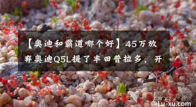 【奧迪和霸道哪個(gè)好】45萬(wàn)放棄奧迪Q5L提了豐田普拉多，開(kāi)了2個(gè)月后，車主：后悔了