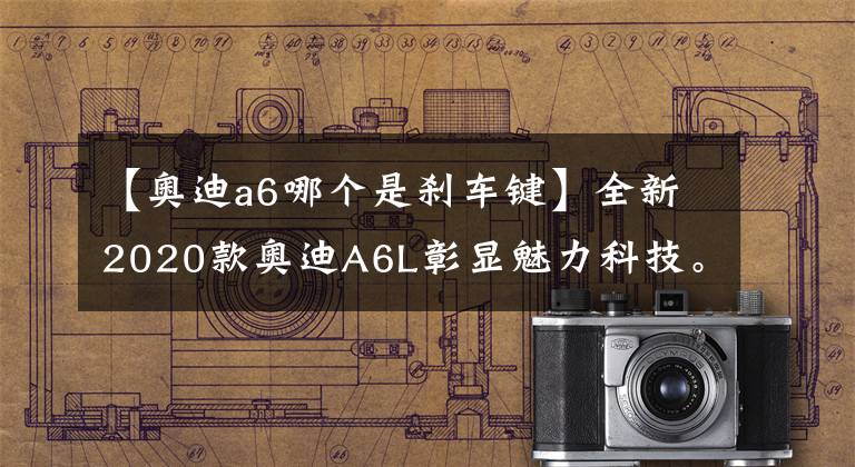 【奧迪a6哪個(gè)是剎車鍵】全新2020款?yuàn)W迪A6L彰顯魅力科技。圖解使用入門，讓您快速入手