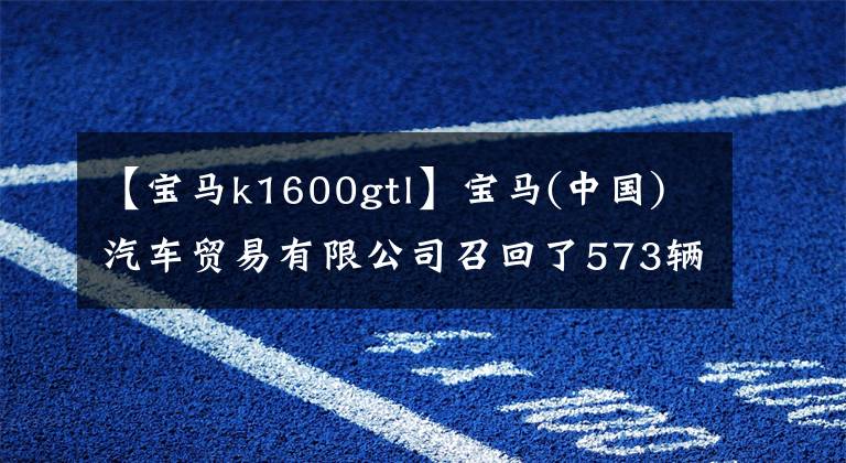 【寶馬k1600gtl】寶馬(中國(guó))汽車貿(mào)易有限公司召回了573輛進(jìn)口K1600系列摩托車。