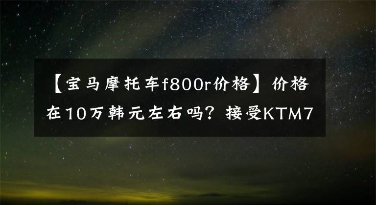 【寶馬摩托車f800r價(jià)格】價(jià)格在10萬韓元左右嗎？接受KTM790 Duke  R預(yù)訂！明年2月襲擊