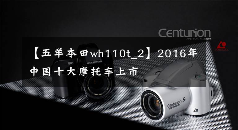 【五羊本田wh110t_2】2016年中國十大摩托車上市